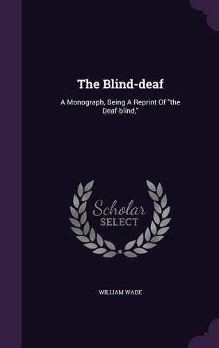 The Blind-Deaf A Monograph, Being a Reprint of the Deaf-Blind,