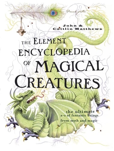 Element Encyclopedia of Magical Creatures: The Ultimate A-Z of Fantastic Beings from Myth and Magic