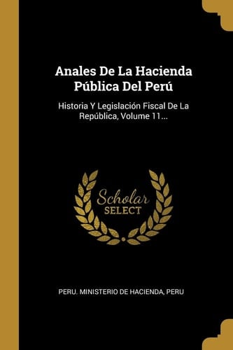 Anales De La Hacienda Pública Del Perú Historia Y Legislación Fiscal De La República, Volume 11...