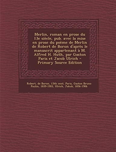 Merlin, Roman en Prose Du 13e Siècle, Pub. Avec la Mise en Prose Du Poème de Merlin de Robert de Boron D'Après Le Manuscrit Appartenant À M. Alfred H.
