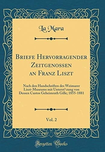 Briefe Hervorragender Zeitgenossen an Franz Liszt, Vol. 2 Nach Den Handschriften Des Weimarer Liszt-Museums Mit Unterstẗzung Von Dessen Custos Geheimrath Gille; 1855-1881 (Classic Reprint)
