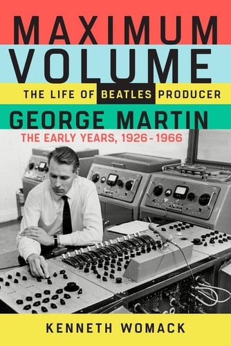 Maximum Volume The Life of Beatles Producer George Martin, the Early Years, 1926-1966