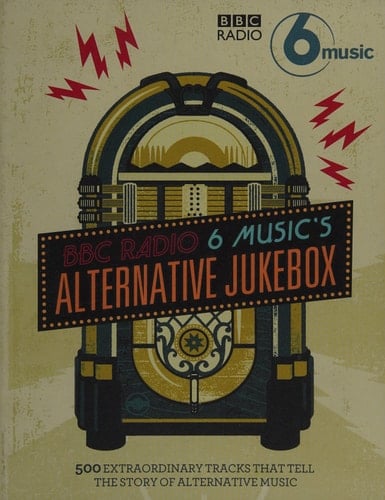 BBC Radio 6 Music's Alternative Jukebox 500 Extraordinary Tracks that Tell the Story of Alternative Music