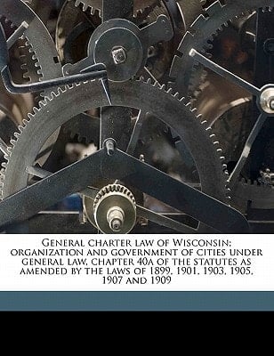 General charter law of Wisconsin; organization and government of cities under general law, chapter 40a of the statutes as amended by the laws of 1899, 1901, 1903, 1905, 1907 and 1909
