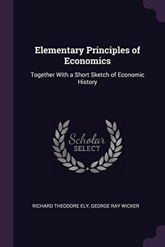 Elementary Principles of Economics Together With a Short Sketch of Economic History