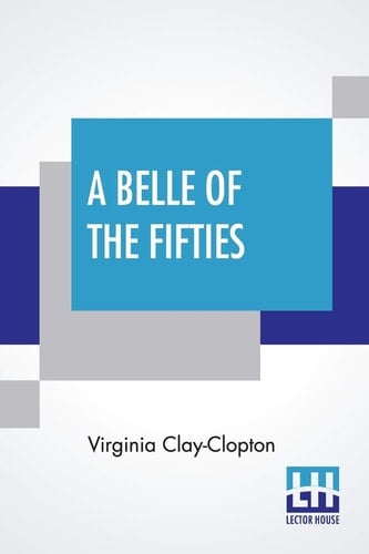 A Belle Of The Fifties Memoirs Of Mrs. Clay, Of Alabama, Covering Social And Political Life In Washington And The South, 1853-66 Put Into Narrative Form By Ada Sterling
