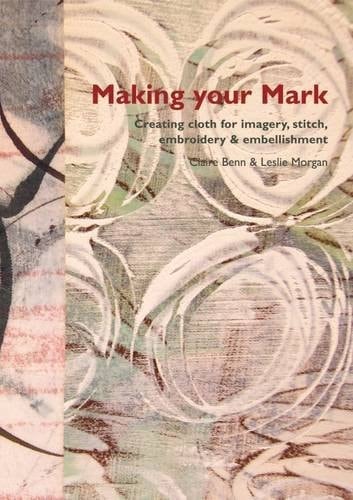 Making Your Mark Creating Cloth for Imagery, Stitch, Embroidery & Embellishment
