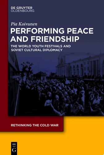 Performing Peace and Friendship The World Youth Festivals and Soviet Cultural Diplomacy