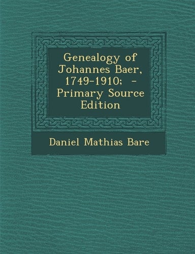 Genealogy of Johannes Baer, 1749-1910; - Primary Source Edition