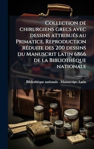 Collection de Chirurgiens Grecs Avec Dessins AttribuÃ(c)s Au Primatice. Reproduction RÃ(c)duite des 200 Dessins du Manuscrit Latin 6866 de la Bibliothèque Nationale