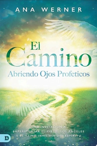 El Camino: Abriendo Ojos Proféticos Una Invitación A Experimentar El Cielo, Los Ángeles Y El Reino Invisible Del Espíritu