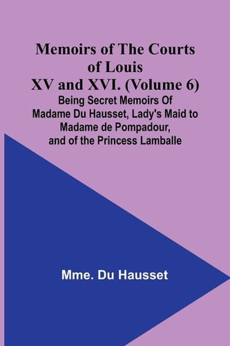 Memoirs of the Courts of Louis XV and XVI. (Volume 6); Being Secret Memoirs of Madame Du Hausset, Lady's Maid to Madame de Pompadour, and of the Princess Lamballe