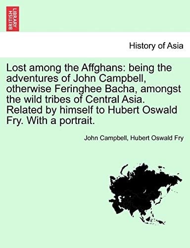 Lost among the Affghans: being the adventures of John Campbell, otherwise Feringhee Bacha, amongst the wild tribes of Central Asia. Related by himself ... Oswald Fry. With a portrait. (French Edition)
