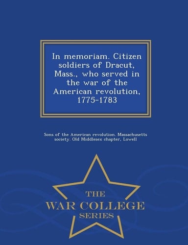 In Memoriam. Citizen Soldiers of Dracut, Mass. , Who Served in the War of the American Revolution, 1775-1783 - War College Series