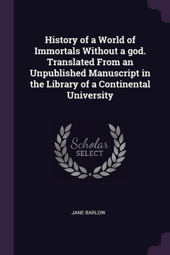 History of a World of Immortals Without a God. Translated From an Unpublished Manuscript in the Library of a Continental University