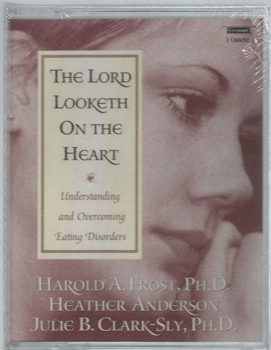 The Lord Looketh On The Heart - Understanding and Overcoming Eating Disorders