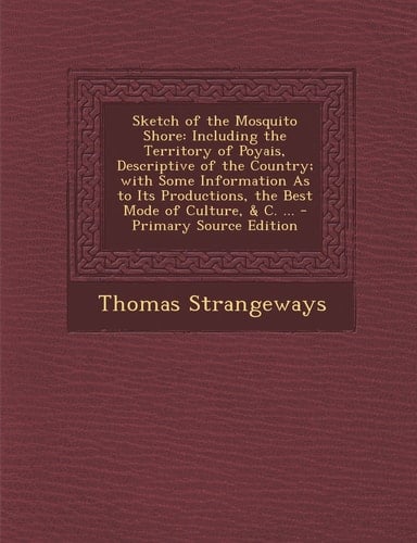 Sketch of the Mosquito Shore Including the Territory of Poyais, Descriptive of the Country; with Some Information As to Its Productions, the Best Mod