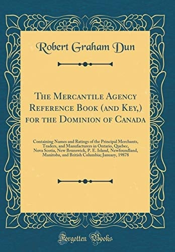 The Mercantile Agency Reference Book (and Key, ) for the Dominion of Canada Containing Names and Ratings of the Principal Merchants, Traders, and Manufacturers in Ontario, Quebec, Nova Scotia, New Brunswick, P. E. Island, Newfoundland, Manitoba, and Briti