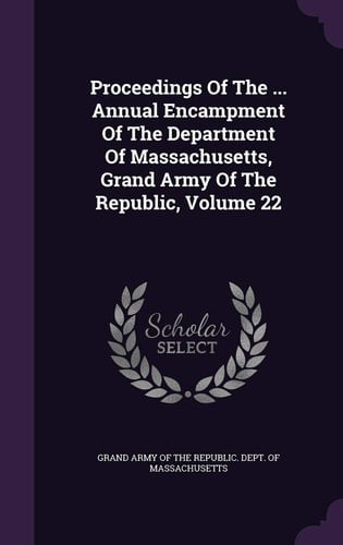Proceedings of the ... Annual Encampment of the Department of Massachusetts, Grand Army of the Republic, Volume 22