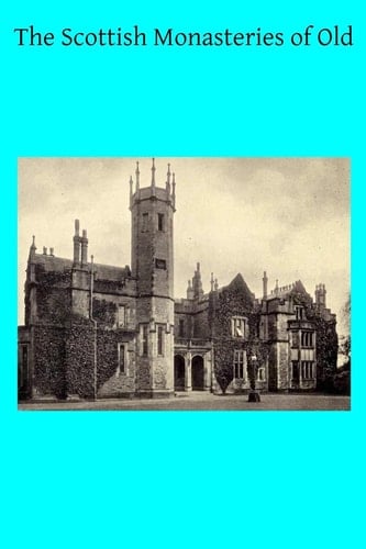 The Scottish Monasteries of Old A Brief Account of the Houses Which Existed in Scotland, Before the Protestant Reformation, for Monks Following the Rule of St. Benedict