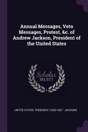 Annual Messages, Veto Messages, Protest, &c. of Andrew Jackson, President of the United States