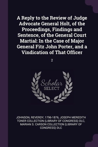 A Reply to the Review of Judge Advocate General Holt, of the Proceedings, Findings and Sentence, of the General Court Martial In the Case of Major General Fitz John Porter, and a Vindication of That Officer: 2