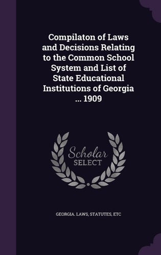 Compilaton of Laws and Decisions Relating to the Common School System and List of State Educational Institutions of Georgia ... 1909