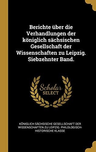 Berichte Über Die Verhandlungen der Königlich Sächsischen Gesellschaft der Wissenschaften Zu Leipzig. Siebzehnter Band