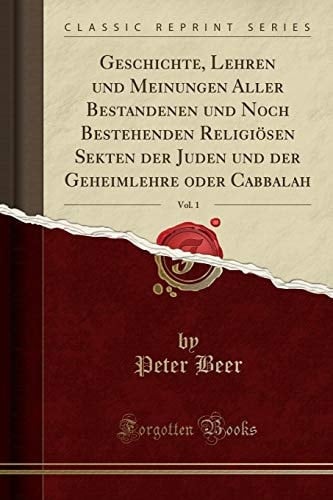 Geschichte, Lehren Und Meinungen Aller Bestandenen Und Noch Bestehenden Religiösen Sekten Der Juden Und Der Geheimlehre Oder Cabbalah, Vol. 1 (Classic Reprint)