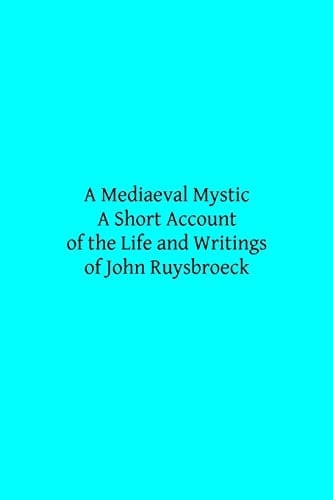 A Mediaeval Mystic A Short Account of the Life and Writings of John Ruysbroeck, Canon Regular of Groenendael