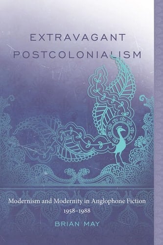 Extravagant Postcolonialism Modernism and Modernity in Anglophone Fiction, 1958-1988