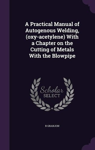 A Practical Manual of Autogenous Welding, (Oxy-Acetylene) with a Chapter on the Cutting of Metals with the Blowpipe