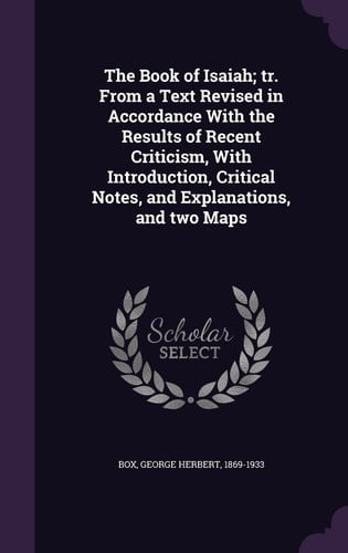 The Book of Isaiah; Tr. From a Text Revised in Accordance With the Results of Recent Criticism, With Introduction, Critical Notes, and Explanations, and Two Maps