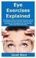 Eye Exercises Explained The Ultimate Guide on Powerful Eye Exercises to Treat Glaucoma and Lazy Eyes, Improve Vision and Relax and Strengthen Your Eye Muscles (Improving Vision Naturally)