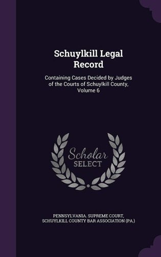 Schuylkill Legal Record Containing Cases Decided by Judges of the Courts of Schuylkill County, Volume 6