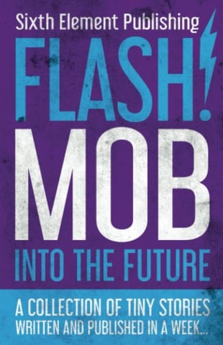 Flash!Mob: Into The Future: A Collection of Tiny Stories Written and Published in a Week