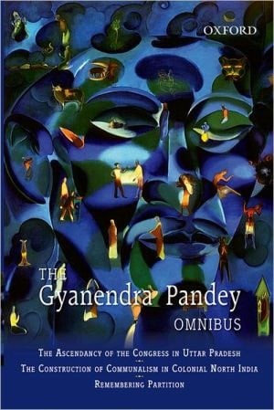 The Gyanendra Pandey Omnibus: Comprising The Ascendancy of Congress in Uttar Pradesh; The Construction of Communalism in Colonial North India; ... Violence, Nationalism, and History in India