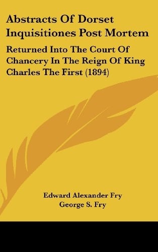 Abstracts Of Dorset Inquisitiones Post Mortem: Returned Into The Court Of Chancery In The Reign Of King Charles The First (1894)