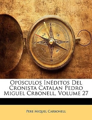 Opúsculos Inéditos Del Cronista Catalan Pedro Miguel Crbonell, Volume 27 (Spanish Edition)