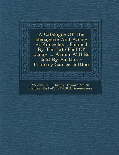 A Catalogue of the Menagerie and Aviary at Knowsley Formed by the Late Earl of Derby ... Which Will Be Sold by Auction - Primary Source Edition