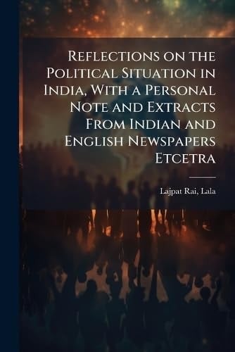 Reflections on the Political Situation in India, With a Personal Note and Extracts From Indian and English Newspapers Etcetra