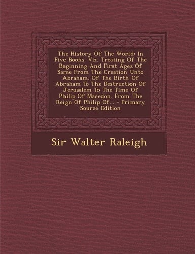 The History of the World In Five Books. Viz. Treating of the Beginning and First Ages of Same from the Creation Unto Abraham. of the Birth of Abraham