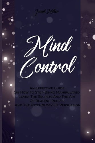 Mind Control An Effective Guide On How To Stop Being Manipulated, Learn The Secrets And The Art Of Reading People And The Psychology Of Persuasion