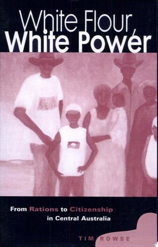 White Flour, White Power From Rations to Citizenship in Central Australia