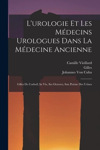 L'urologie Et Les Médecins Urologues Dans La Médecine Ancienne Gilles De Corbeil; Sa Vie, Ses Oeuvres, Son Poème Des Urines