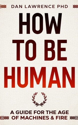How to Be Human A Guide to the Age of Machines and Fire