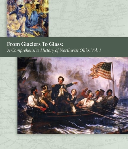 From Glaciers to Glass A Comprehensive History of Northwest Ohio, Vol. 1