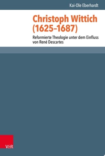 Christoph Wittich (1625–1687) Reformierte Theologie unter dem Einfluss von René Descartes