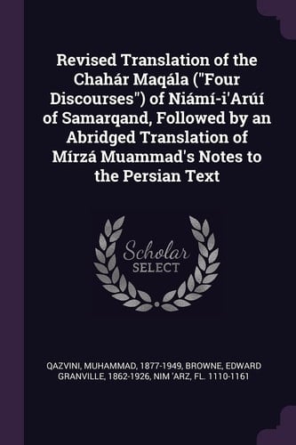 Revised Translation of the Chahár Maqála (Four Discourses) of Niámí-i'Arúí of Samarqand, Followed by an Abridged Translation of Mírzá Muammad's Notes to the Persian Text