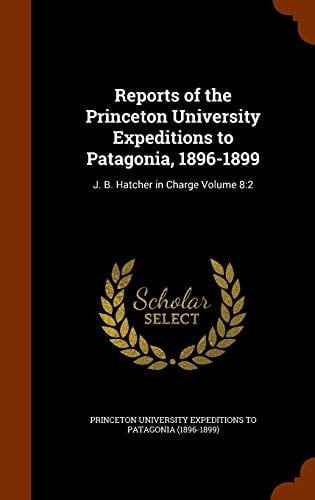 Reports of the Princeton University Expeditions to Patagonia, 1896-1899 J. B. Hatcher in Charge Volume 8:2